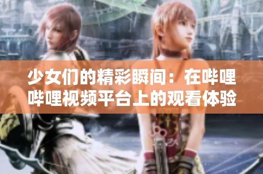 少女们的精彩瞬间：在哔哩哔哩视频平台上的观看体验分享