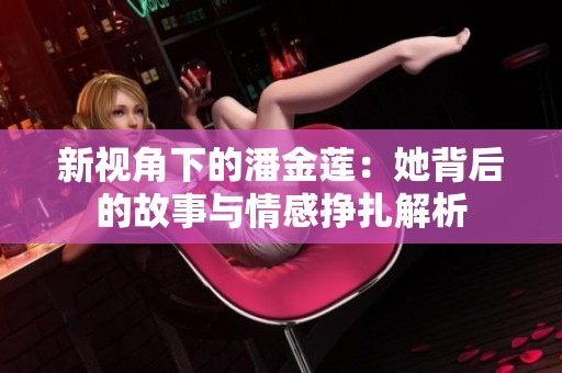 新视角下的潘金莲：她背后的故事与情感挣扎解析