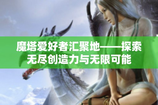 魔塔爱好者汇聚地——探索无尽创造力与无限可能