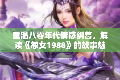 重温八零年代情感纠葛，解读《怨女1988》的故事魅力