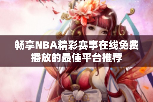 畅享NBA精彩赛事在线免费播放的最佳平台推荐
