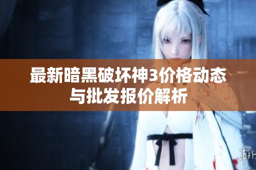 最新暗黑破坏神3价格动态与批发报价解析