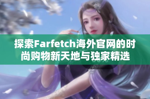 探索Farfetch海外官网的时尚购物新天地与独家精选
