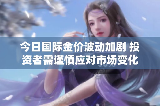 今日国际金价波动加剧 投资者需谨慎应对市场变化