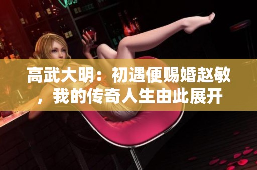 高武大明：初遇便赐婚赵敏，我的传奇人生由此展开