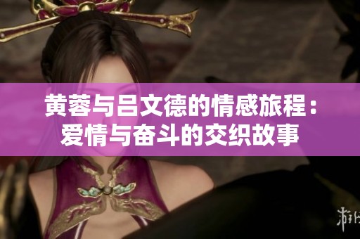 黄蓉与吕文德的情感旅程：爱情与奋斗的交织故事