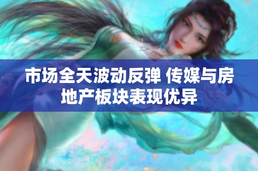 市场全天波动反弹 传媒与房地产板块表现优异