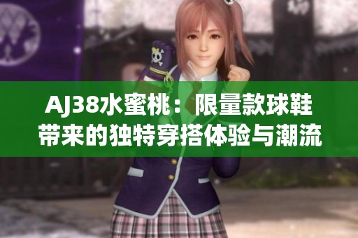 AJ38水蜜桃：限量款球鞋带来的独特穿搭体验与潮流风尚