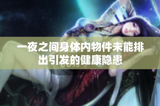 一夜之间身体内物件未能排出引发的健康隐患
