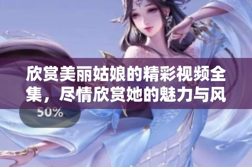 欣赏美丽姑娘的精彩视频全集，尽情欣赏她的魅力与风采