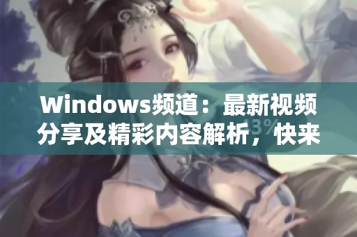 Windows频道：最新视频分享及精彩内容解析，快来观看吧！