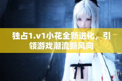 独占1.v1小花全新进化，引领游戏潮流新风向