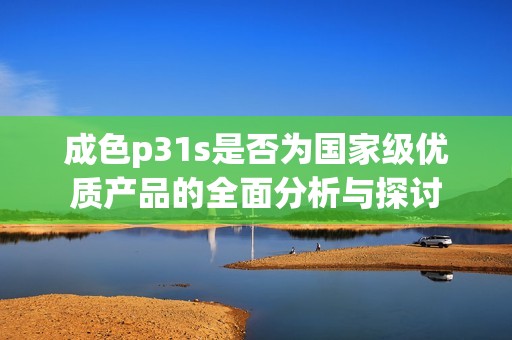 成色p31s是否为国家级优质产品的全面分析与探讨
