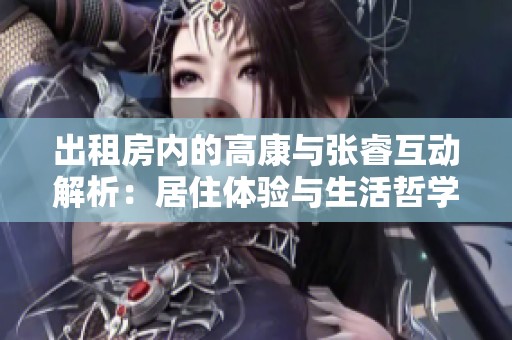 出租房内的高康与张睿互动解析：居住体验与生活哲学揭秘