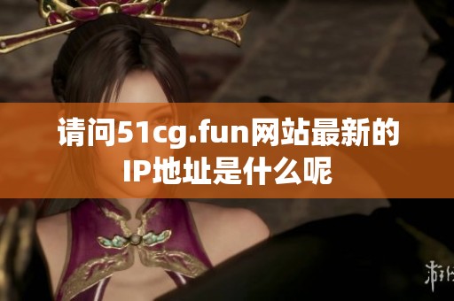 请问51cg.fun网站最新的IP地址是什么呢