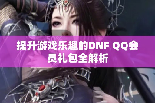 提升游戏乐趣的DNF QQ会员礼包全解析