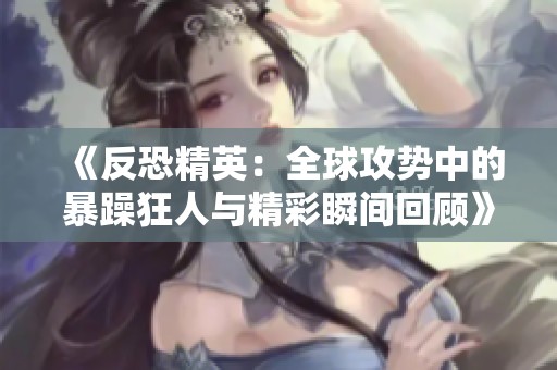 《反恐精英：全球攻势中的暴躁狂人与精彩瞬间回顾》