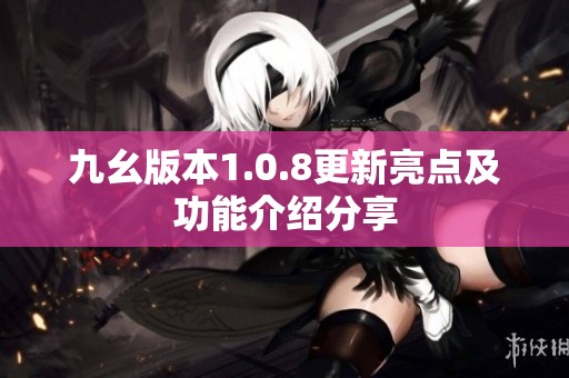 九幺版本1.0.8更新亮点及功能介绍分享