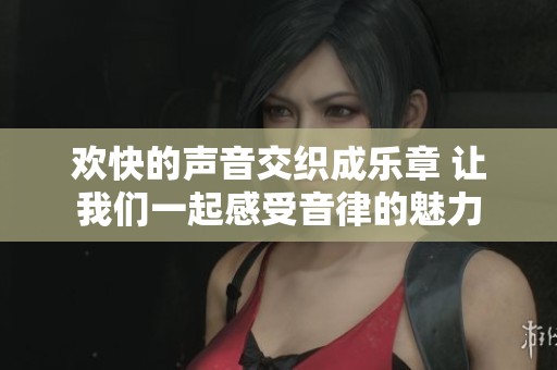 欢快的声音交织成乐章 让我们一起感受音律的魅力