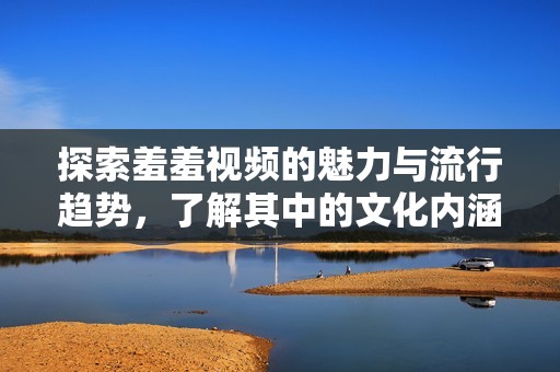 探索羞羞视频的魅力与流行趋势，了解其中的文化内涵