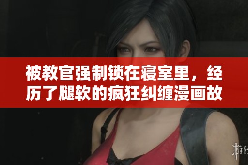 被教官强制锁在寝室里，经历了腿软的疯狂纠缠漫画故事