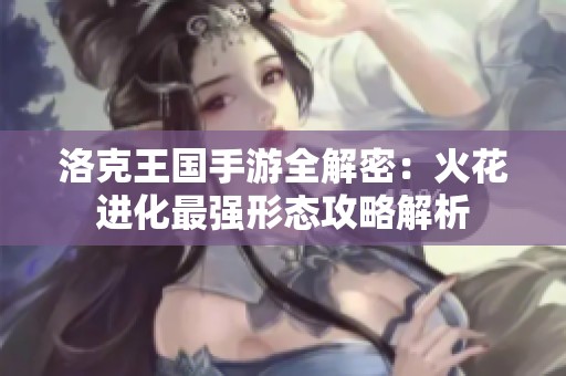 洛克王国手游全解密：火花进化最强形态攻略解析