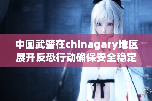 中国武警在chinagary地区展开反恐行动确保安全稳定