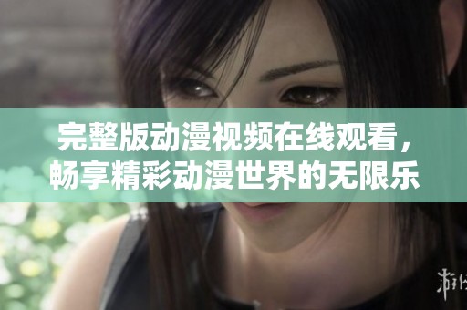 完整版动漫视频在线观看，畅享精彩动漫世界的无限乐趣