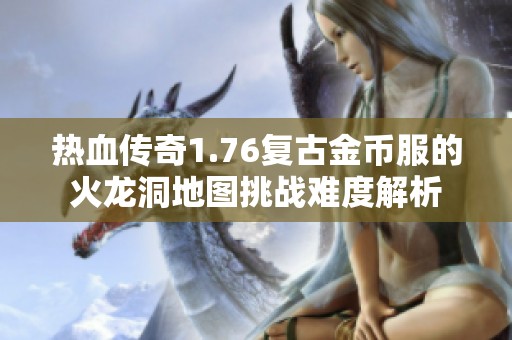 热血传奇1.76复古金币服的火龙洞地图挑战难度解析