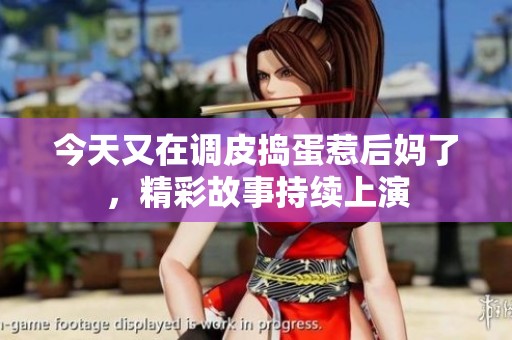 今天又在调皮捣蛋惹后妈了，精彩故事持续上演