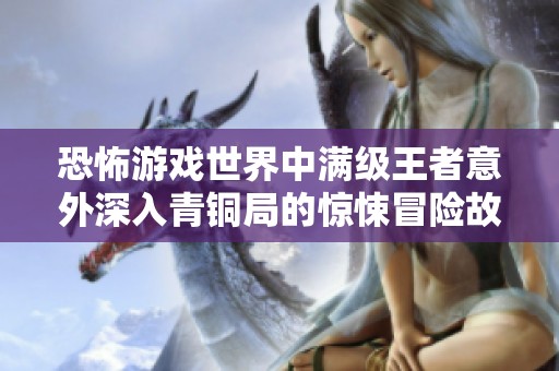 恐怖游戏世界中满级王者意外深入青铜局的惊悚冒险故事