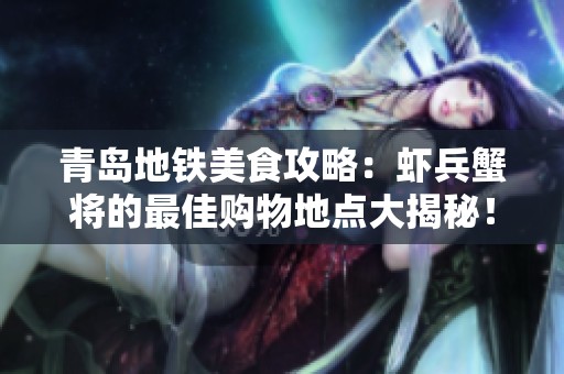 青岛地铁美食攻略：虾兵蟹将的最佳购物地点大揭秘！
