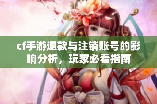 cf手游退款与注销账号的影响分析，玩家必看指南
