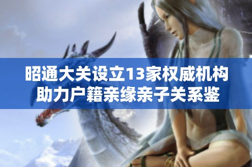 昭通大关设立13家权威机构 助力户籍亲缘亲子关系鉴定