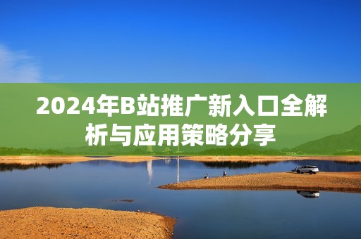 2024年B站推广新入口全解析与应用策略分享