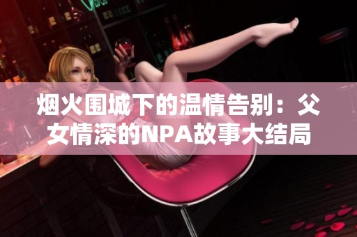 烟火围城下的温情告别：父女情深的NPA故事大结局