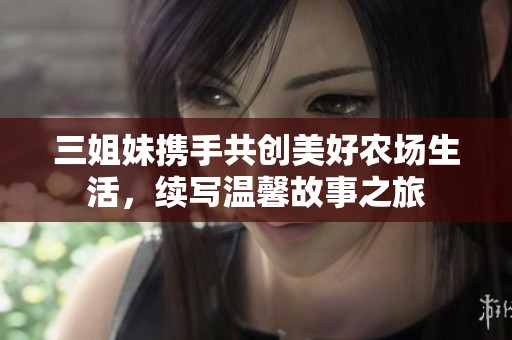 三姐妹携手共创美好农场生活，续写温馨故事之旅