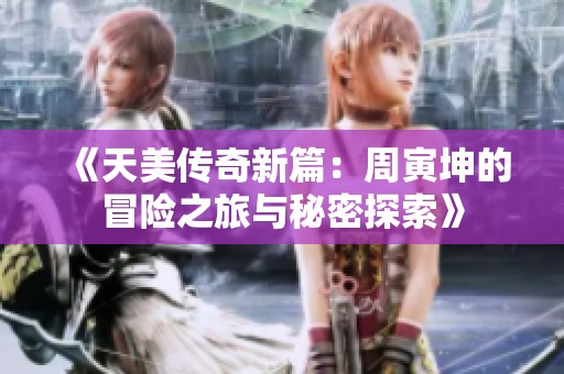 《天美传奇新篇：周寅坤的冒险之旅与秘密探索》