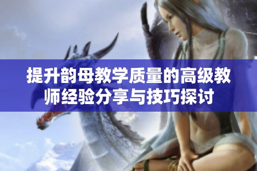提升韵母教学质量的高级教师经验分享与技巧探讨