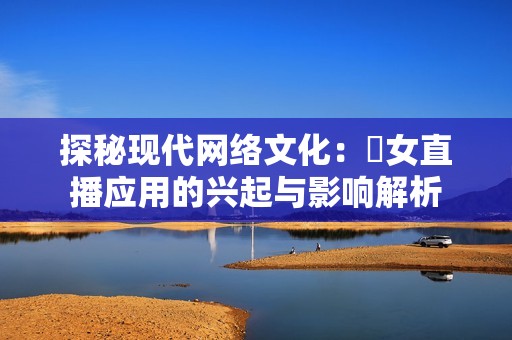 探秘现代网络文化：祼女直播应用的兴起与影响解析