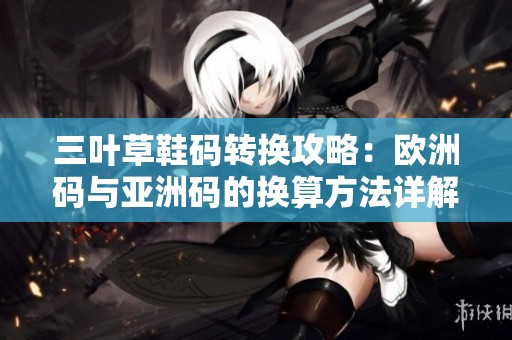 三叶草鞋码转换攻略：欧洲码与亚洲码的换算方法详解