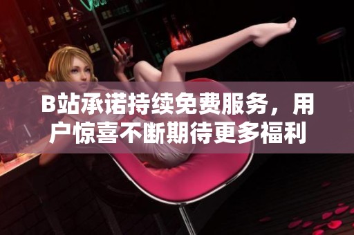 B站承诺持续免费服务，用户惊喜不断期待更多福利