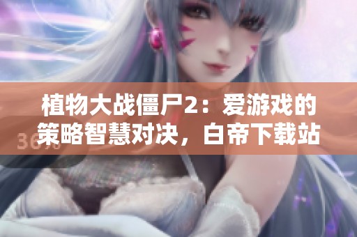植物大战僵尸2：爱游戏的策略智慧对决，白帝下载站全方位解析