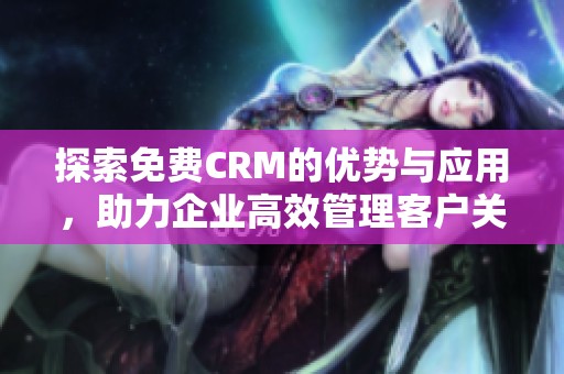 探索免费CRM的优势与应用，助力企业高效管理客户关系