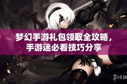 梦幻手游礼包领取全攻略，手游迷必看技巧分享