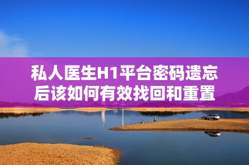 私人医生H1平台密码遗忘后该如何有效找回和重置