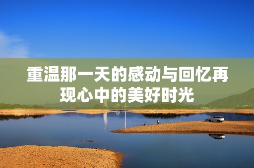 重温那一天的感动与回忆再现心中的美好时光