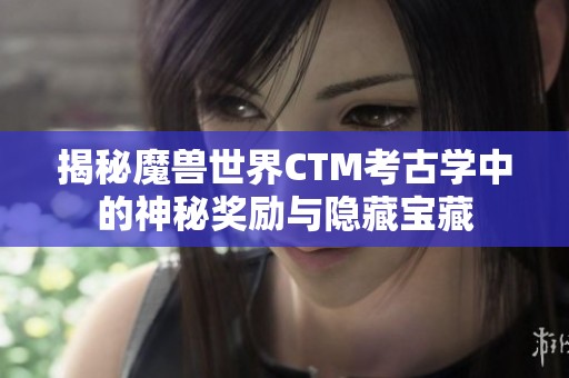 揭秘魔兽世界CTM考古学中的神秘奖励与隐藏宝藏
