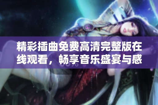 精彩插曲免费高清完整版在线观看，畅享音乐盛宴与感动时刻