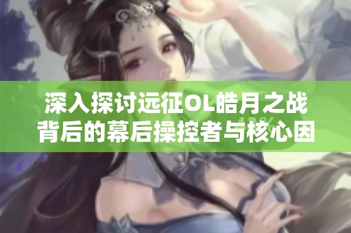 深入探讨远征OL皓月之战背后的幕后操控者与核心因素